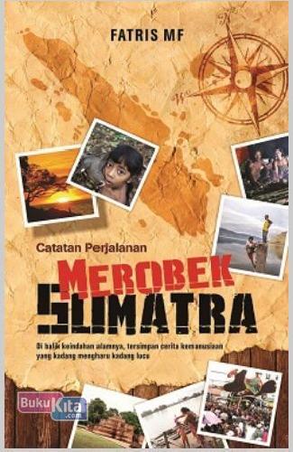 Catatan perjalanan merobek Sumatra :  di balik keindahan alamnya, tersimpan cerita kemanusiaan yang kadang mengharu dan kadang lucu