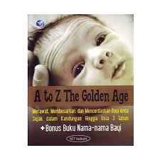 A to Z The Golden Age :  Merawat, Membesarkan, dan Mencerdaskan Bayi Anda Sejak dalam Kandungan Hingga Usia 3 Tahun