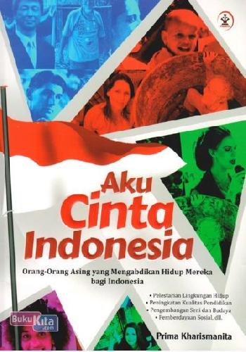 Aku Cinta Indonesia :  Orang-Orang Asing yang Mengabdikan Hidup Mereka bagi Indonesia