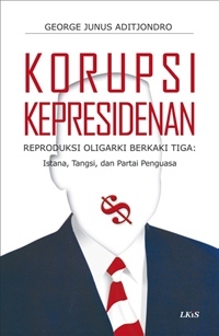 Korupsi kepresidenan :  reproduksi oligarki berkaki tiga : istana, tangsi, dan partai penguasa