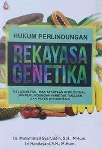 Hukum perlindungan rekayasa genetika :  Relasi moral, hak kekayaan intelektual,dan perlindungan varietas tanaman dan paten di Indonesia