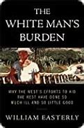 The White Man's Burden :  Why The West's Effort to Aid The Rest Have Done So Much and So Little Good