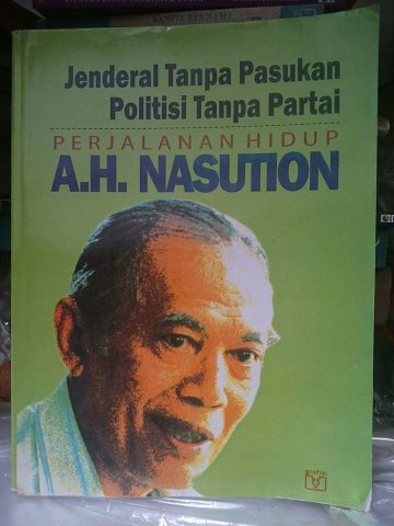 Jendral tanpa pasukan politisi tanpa partai :  perjalanan hidup A.H Nasution