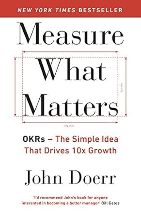 Measure what matters :  OKRs - the simple idea that drives 10x growth