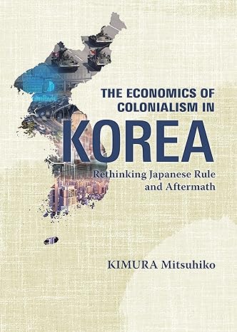 The economics of colonialism in Korea :  rethinking Japanese rule and aftermath