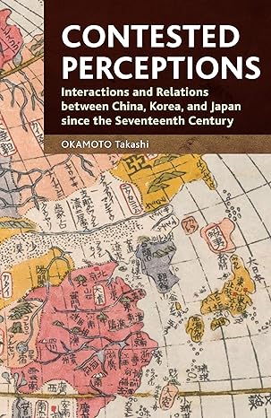 Contested perceptions :  interactions and relations between China, Korea, and Japan since the seventeenth century