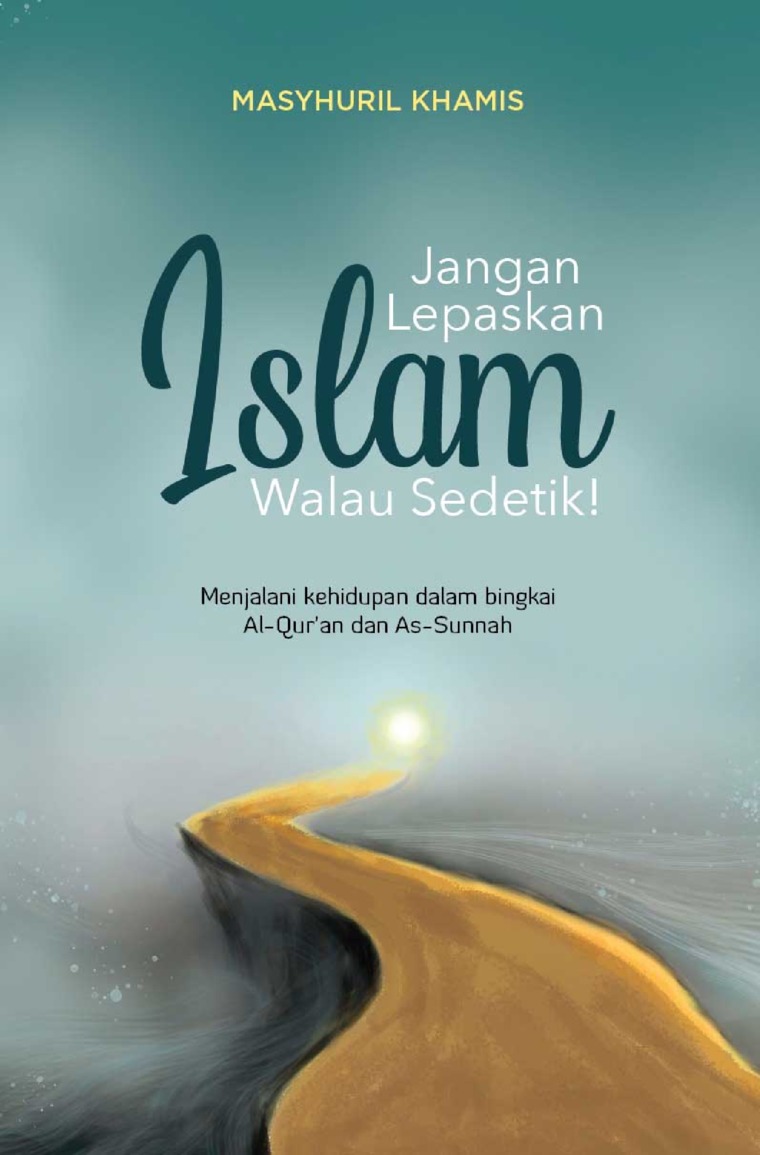 Jangan lepaskan Islam walau sedetik! :  menjalani kehidupan dalam bingkai Al-Qur'an dan As-Sunnah