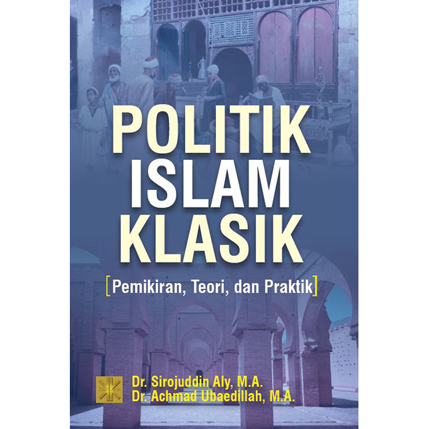 Politik Islam klasik :  pemikiran, teori, dan praktik