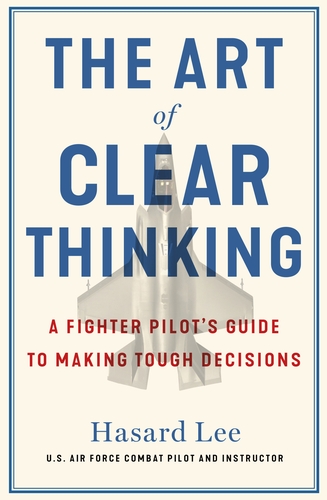 The art of clear thinking :  a fighter pilot’s guide to making tough decisions