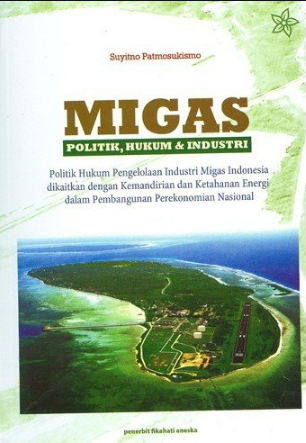 Migas Politik, Hukum & Industri :  politik hukum pengelolaan industri migas Indonesia dikaitkan dengan kemandirian dan ketahanan energi dalam pembangunan perekonomian nasional