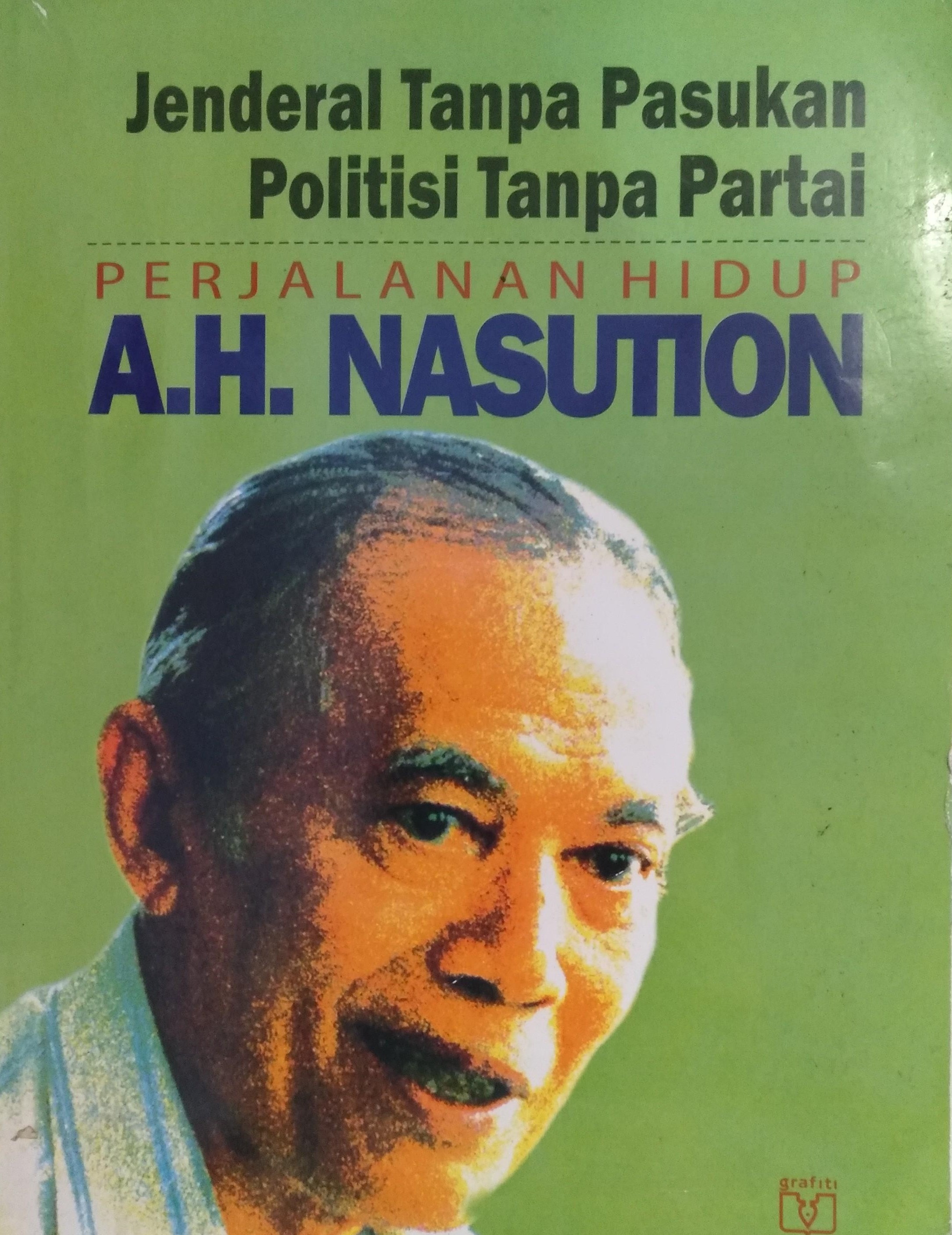 Jenderal tanpa pasukan, politisi tanpa partai :  perjalanan hidup A.H. Nasution