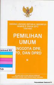 Undang-Undang Republik Indonesia No.8 Tahun 2012 Tentang :  Pemilihan Umum Anggota Dewan Perwakilan Rakyat, Dewan Perwakilan Daerah, Dan Dewan Perwakilan Rakyat Daerah