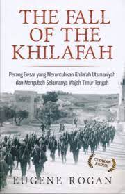 The Fall of The Khilafah :  Perang Besar yang Meruntuhkan Khilafah Utsmaniyah dan Mengubah Selamanya Wajah Timur Tengah