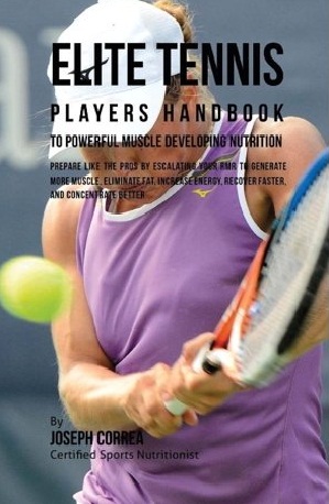 Elite Tennis Players Handbook to Powerful Muscle Developing Nutrition :  Prepare Like the Prose by Escalating Your RMR to Generate More Muscle, Eliminate Fat, Increase Energy, Recover Faster, and Concentrate Better