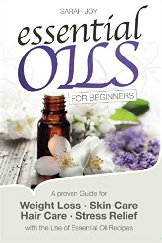 Essential Oils For Beginners :  A Proven Guide For Essential Oils and Aromatherapy For Weight Loss, Stress Relief And A Better LIfe