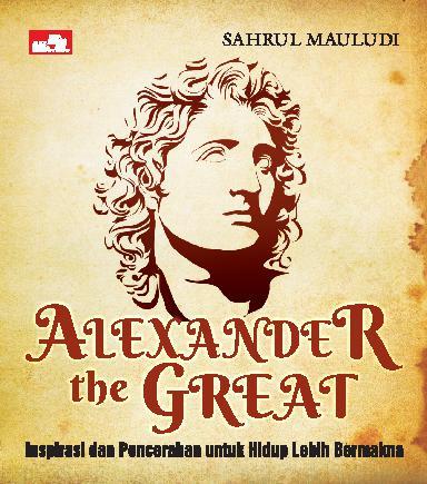 Alexander the Great. :  Inspirasi dan Pencerahan untuk Hidup Lebih Bermakna