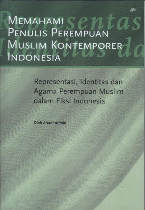 memahami penulis perempuan muslim kontemporer Indonesia :  representasi, identitas, dan agama perempuan muslim dalam fiksi indonesia